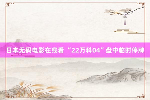 日本无码电影在线看 “22万科04”盘中临时停牌